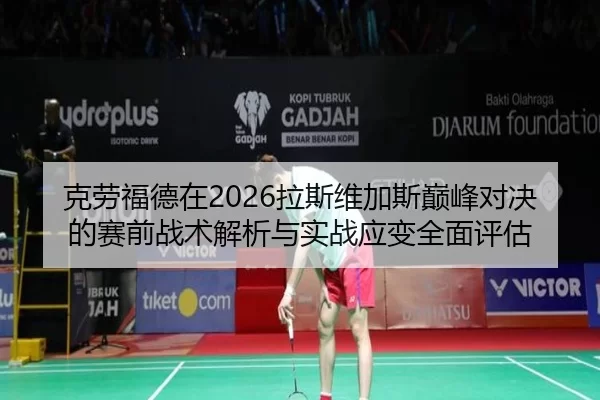 克劳福德在2026拉斯维加斯巅峰对决的赛前战术解析与实战应变全面评估