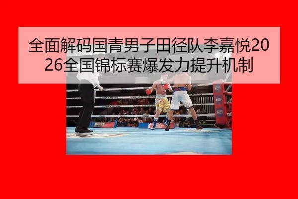 全面解码国青男子田径队李嘉悦2026全国锦标赛爆发力提升机制