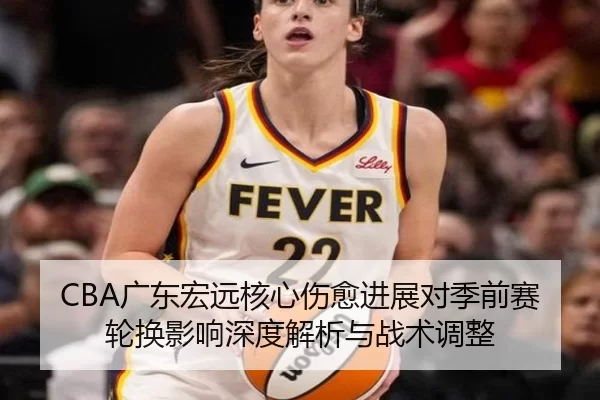 CBA广东宏远核心伤愈进展对季前赛轮换影响深度解析与战术调整