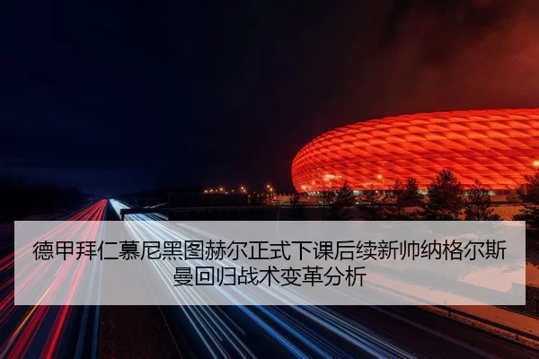 德甲拜仁慕尼黑图赫尔正式下课后续新帅纳格尔斯曼回归战术变革分析