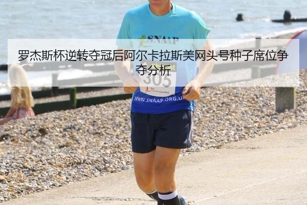 罗杰斯杯逆转夺冠后阿尔卡拉斯美网头号种子席位争夺分析